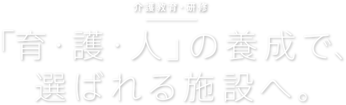 介護教育・研修／「育・護・人」の養成で、選ばれる施設へ。