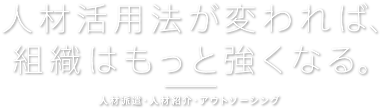 人材活用法が変われば、組織はもっと強くなる。人材派遣・人材紹介・アウトソーシング